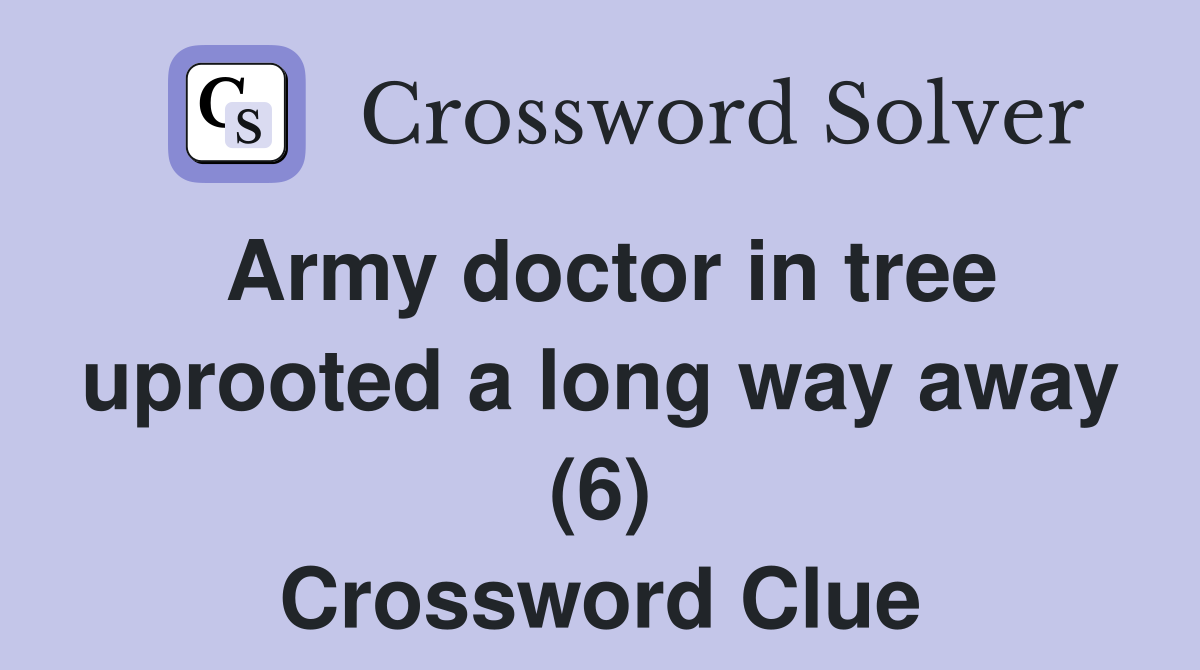 Army doctor in tree uprooted a long way away (6) Crossword Clue