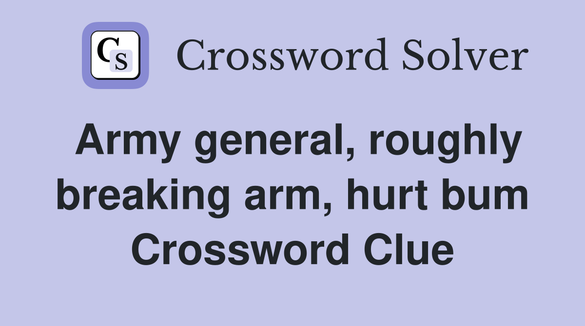 Army general, roughly breaking arm, hurt bum Crossword Clue