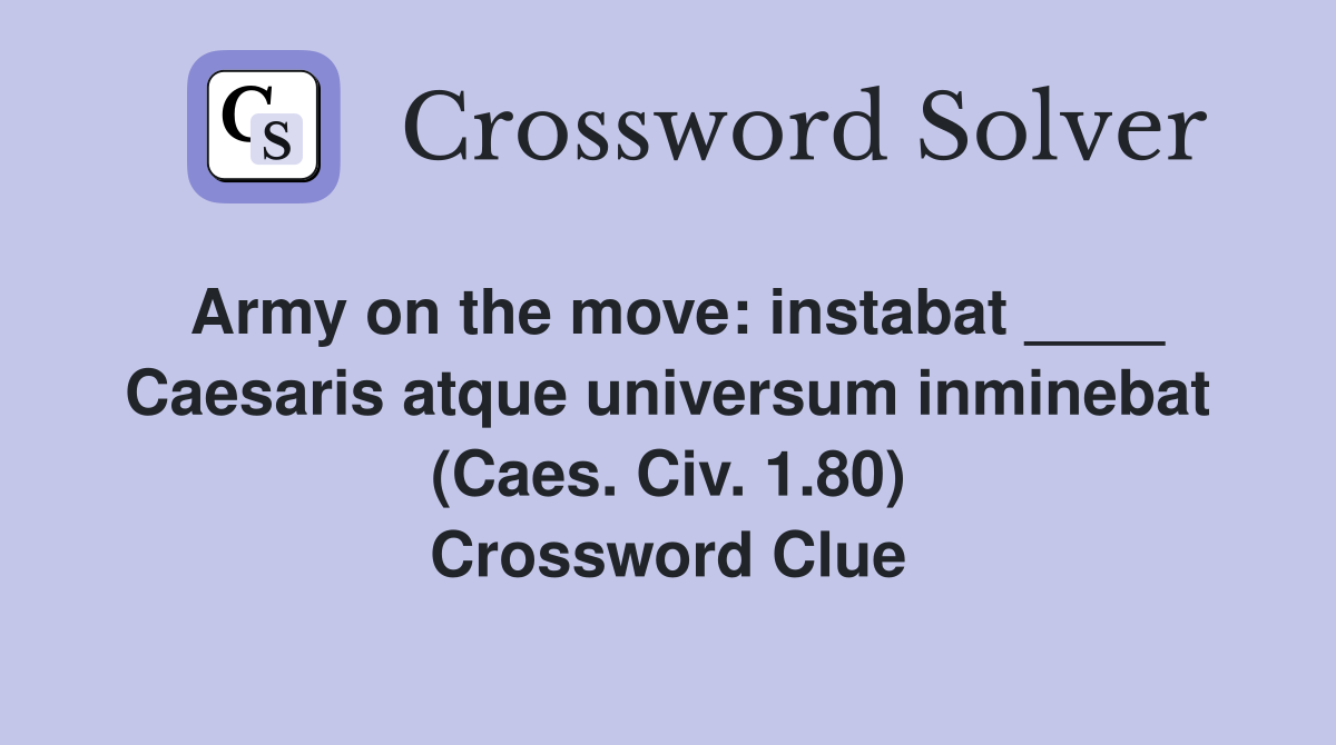 Army on the move: instabat ____ Caesaris atque universum inminebat (Caes. Civ. 1.80) Crossword Clue