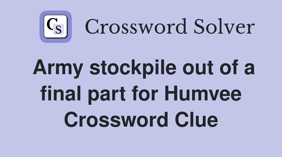 Army stockpile out of a final part for Humvee Crossword Clue