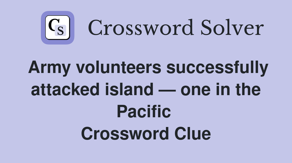 Army volunteers successfully attacked island — one in the Pacific  Crossword Clue