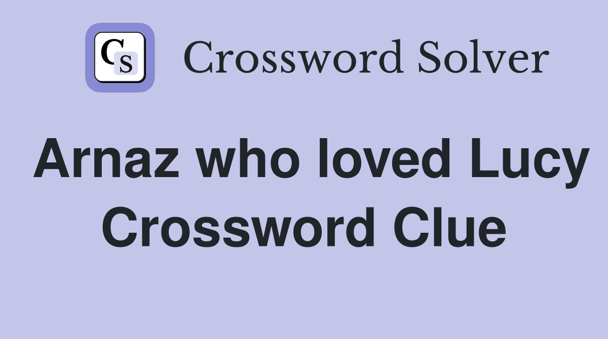 Arnaz who loved Lucy Crossword Clue