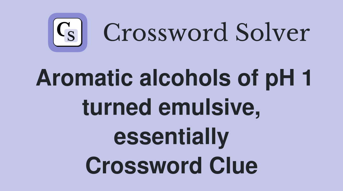 Aromatic alcohols of pH 1 turned emulsive, essentially Crossword Clue
