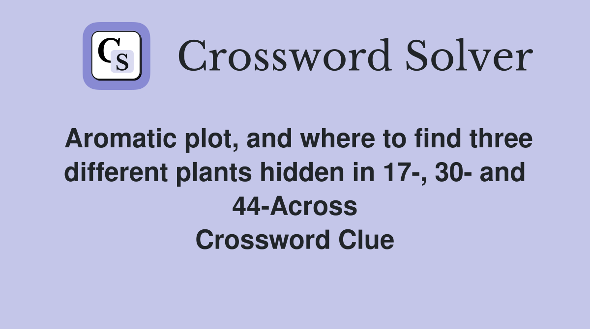 Aromatic plot, and where to find three different plants hidden in 17-, 30- and 44-Across Crossword Clue