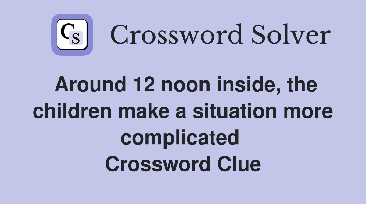 Around 12 noon inside, the children make a situation more complicated  Crossword Clue
