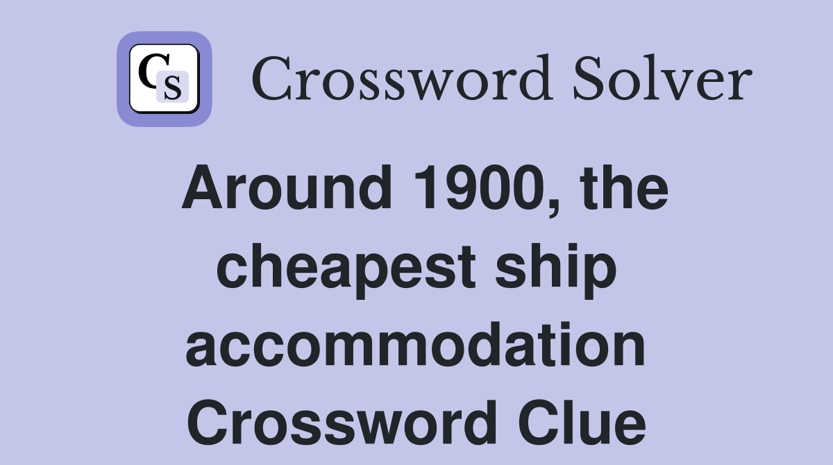 Around 1900, the cheapest ship accommodation Crossword Clue