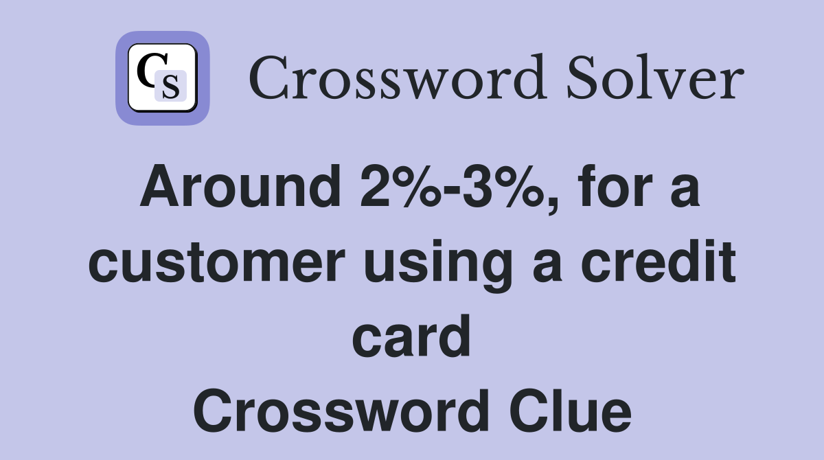 Around 2%-3%, for a customer using a credit card Crossword Clue