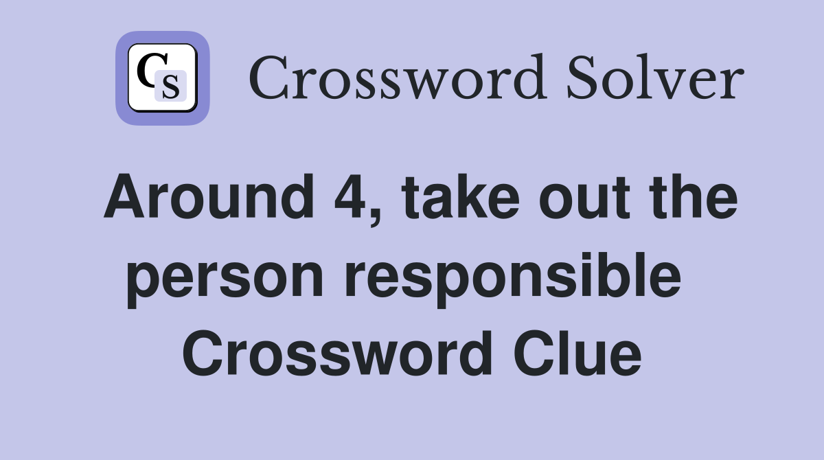 Around 4, take out the person responsible  Crossword Clue