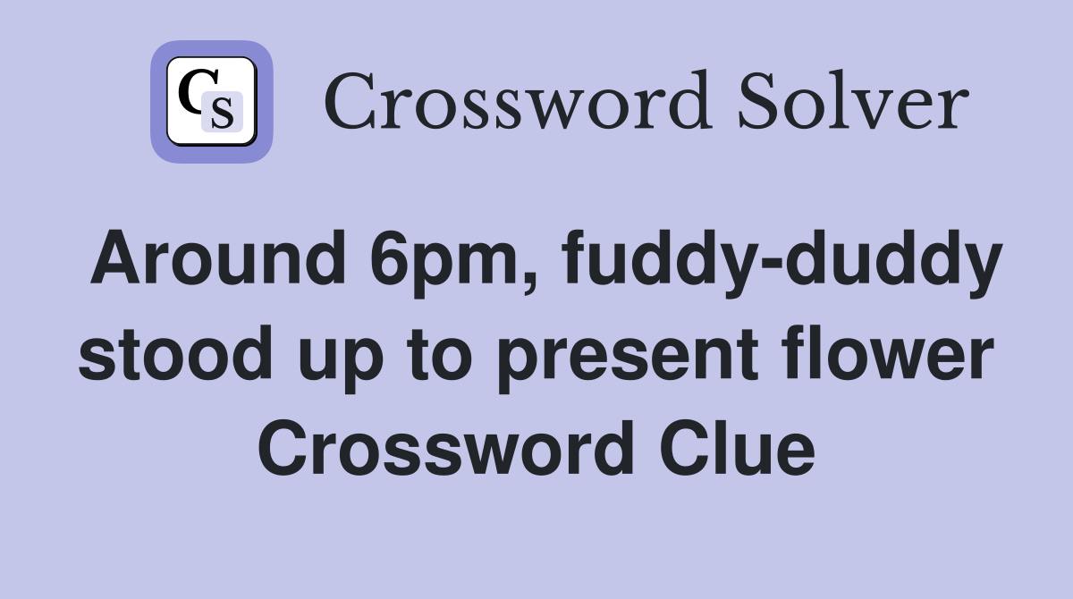 Around 6pm, fuddy-duddy stood up to present flower Crossword Clue