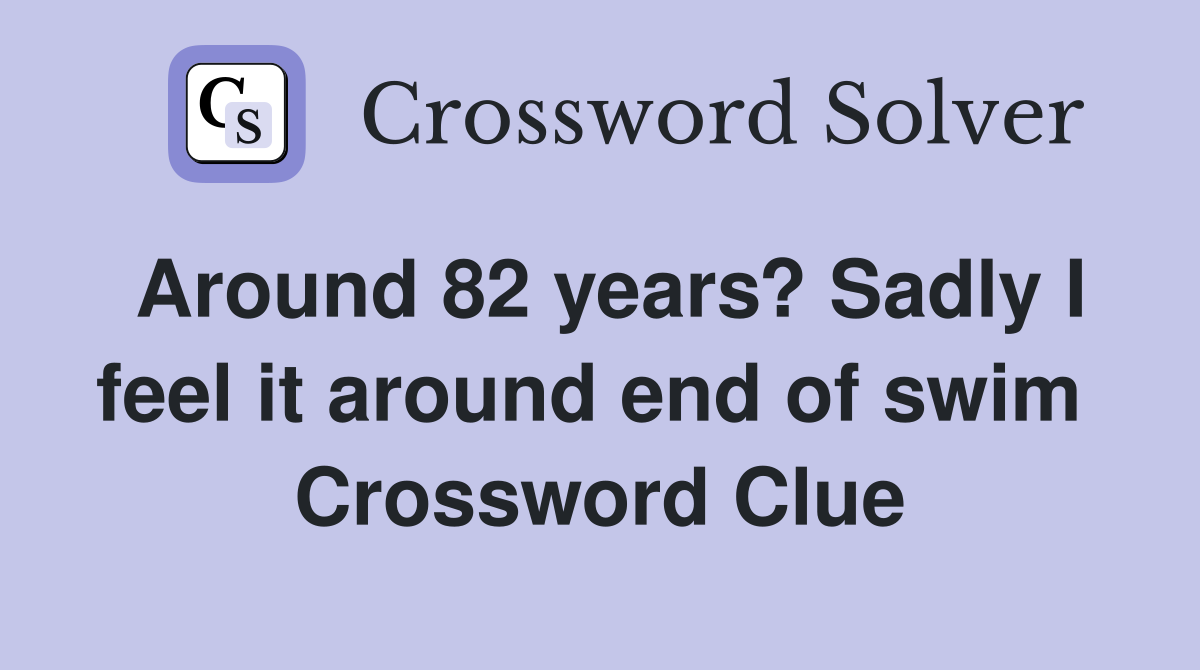 Around 82 years? Sadly I feel it around end of swim  Crossword Clue