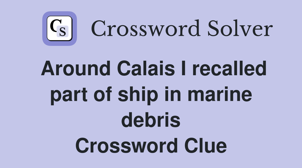 Around Calais I recalled part of ship in marine debris Crossword Clue