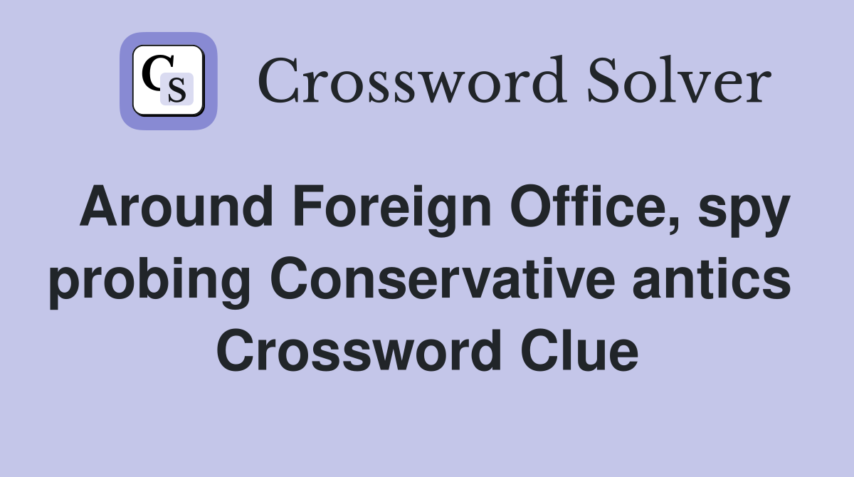 Around Foreign Office, spy probing Conservative antics  Crossword Clue