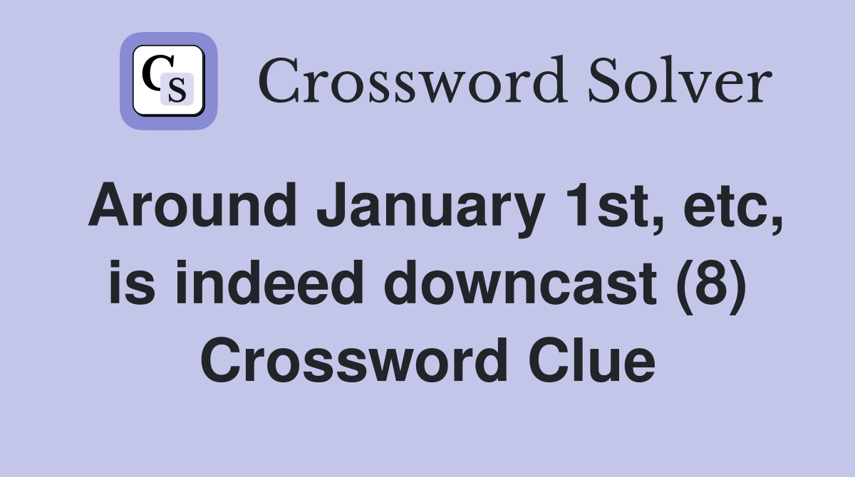 Around January 1st, etc, is indeed downcast (8) Crossword Clue
