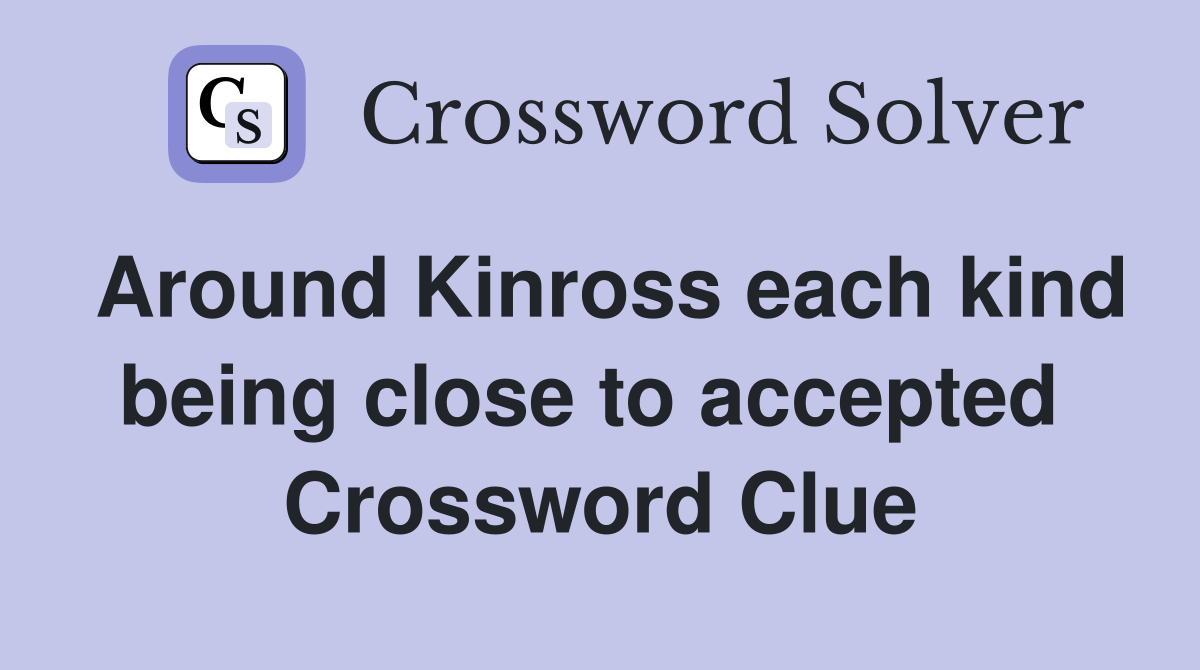 Around Kinross each kind being close to accepted  Crossword Clue