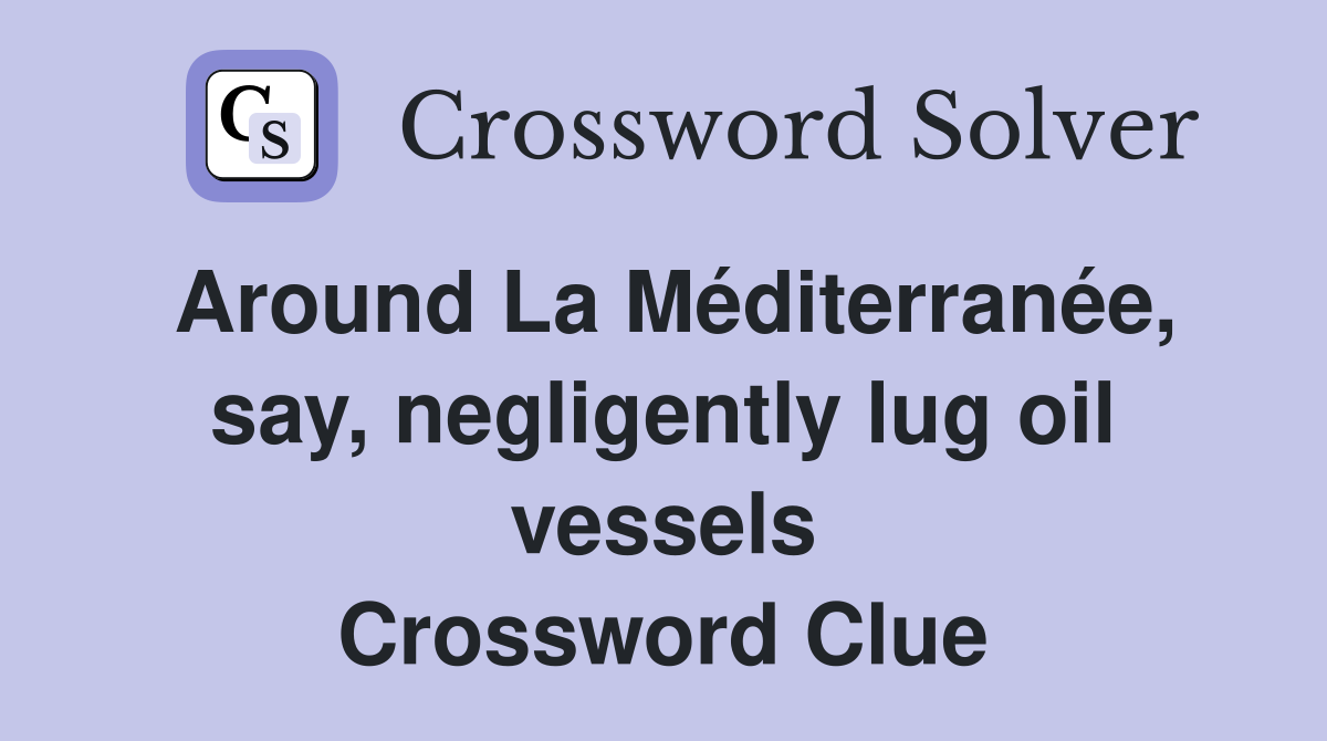Around La Méditerranée, say, negligently lug oil vessels Crossword Clue