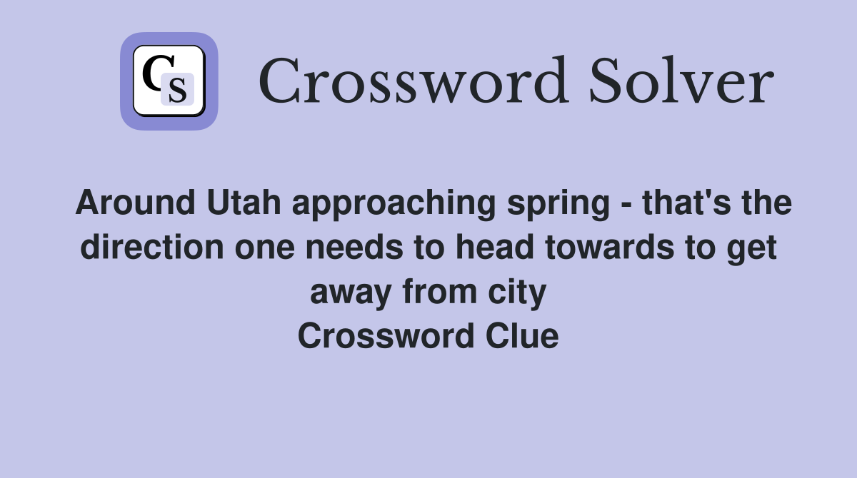 Around Utah approaching spring - that's the direction one needs to head towards to get away from city Crossword Clue