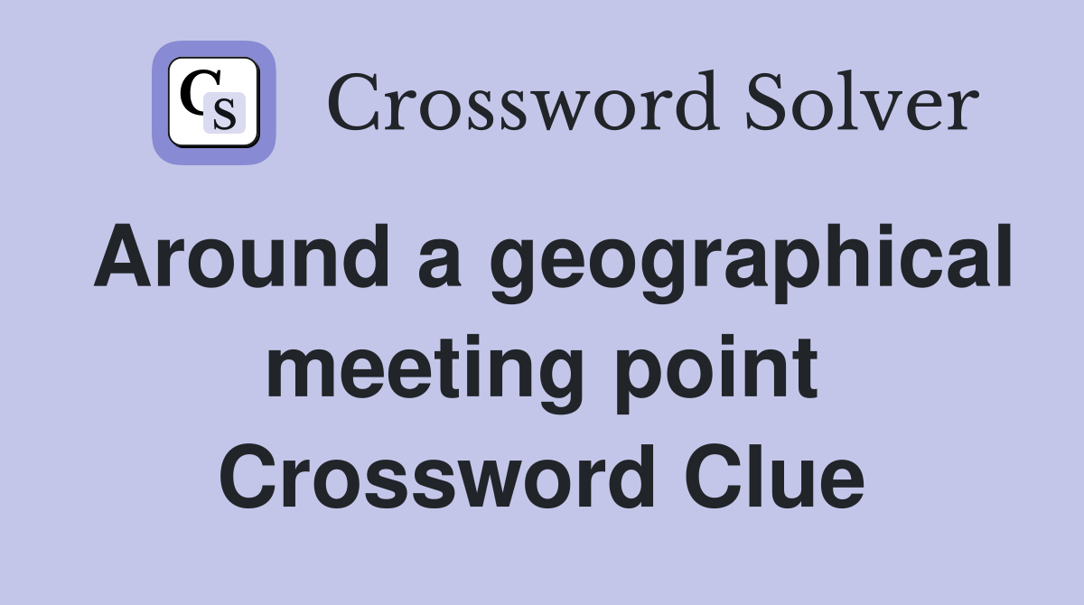 Around a geographical meeting point Crossword Clue