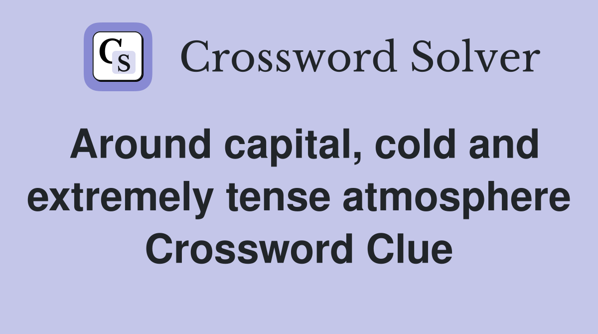 Around capital, cold and extremely tense atmosphere Crossword Clue