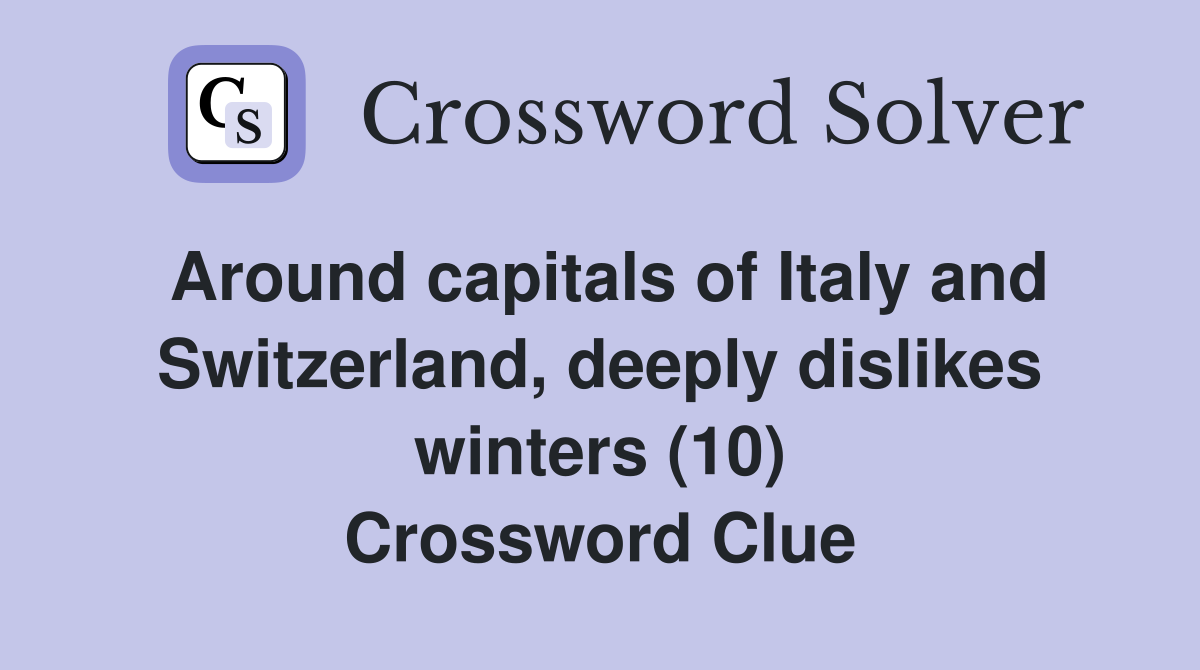 Around capitals of Italy and Switzerland, deeply dislikes winters (10) Crossword Clue