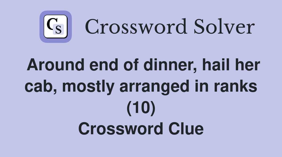 Around end of dinner, hail her cab, mostly arranged in ranks (10) Crossword Clue