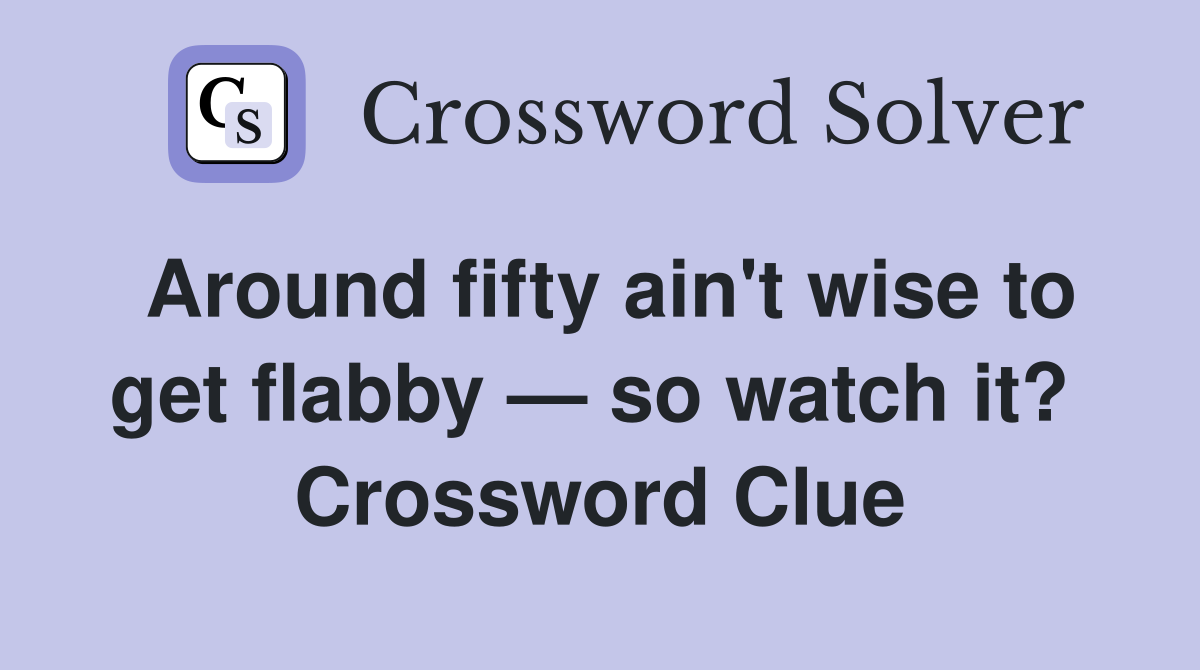Around fifty ain't wise to get flabby — so watch it?  Crossword Clue