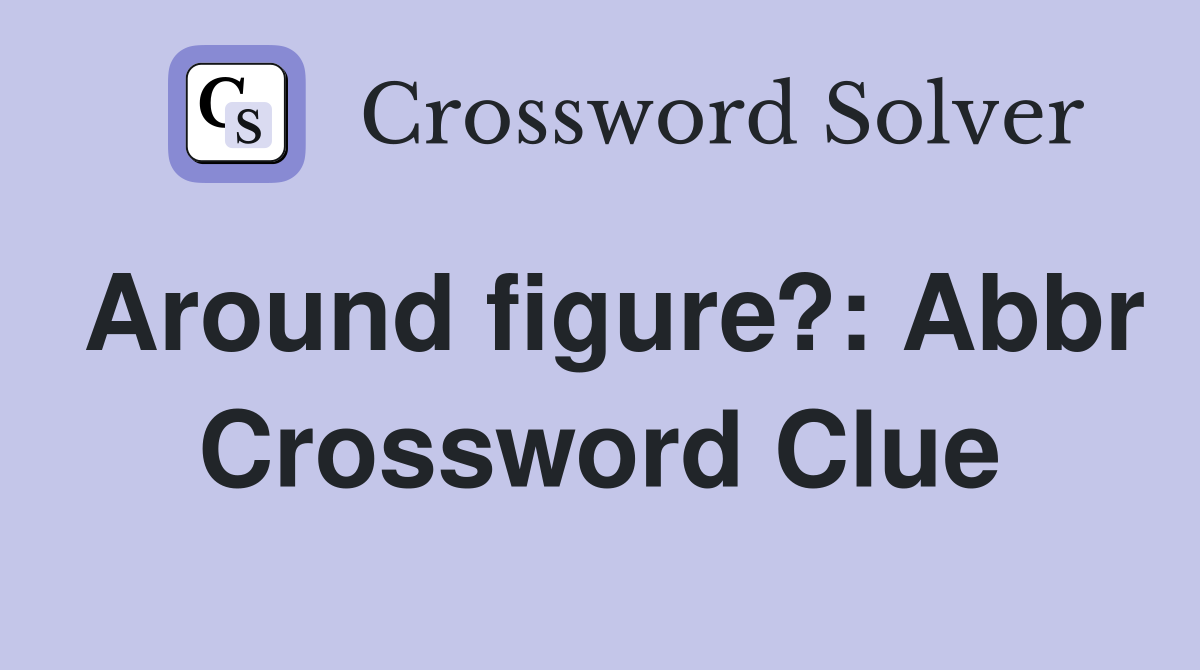 Around figure?: Abbr Crossword Clue