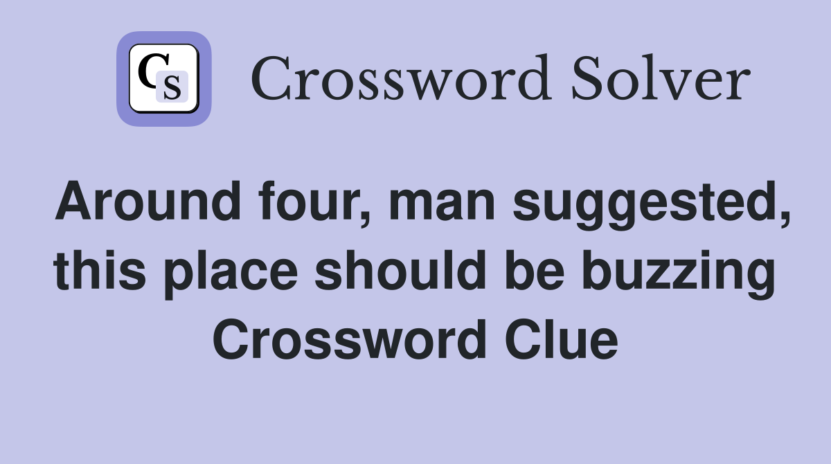 Around four, man suggested, this place should be buzzing Crossword Clue
