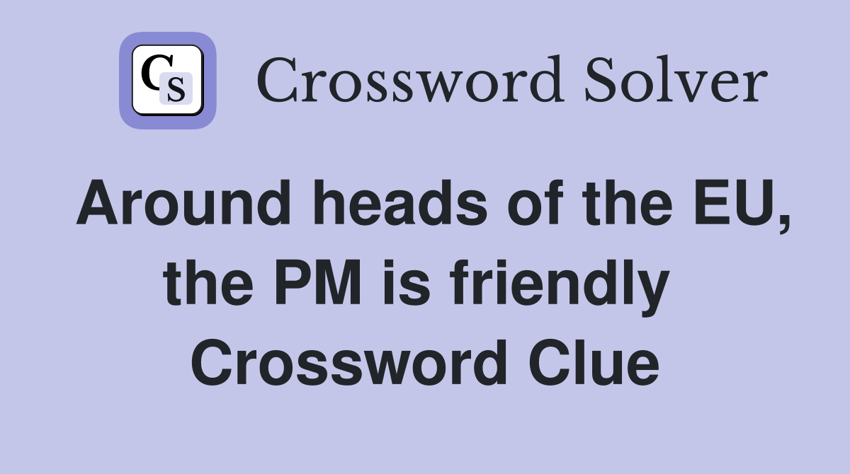 Around heads of the EU, the PM is friendly  Crossword Clue