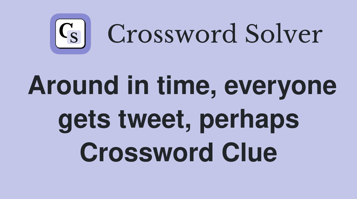 Around in time, everyone gets tweet, perhaps Crossword Clue