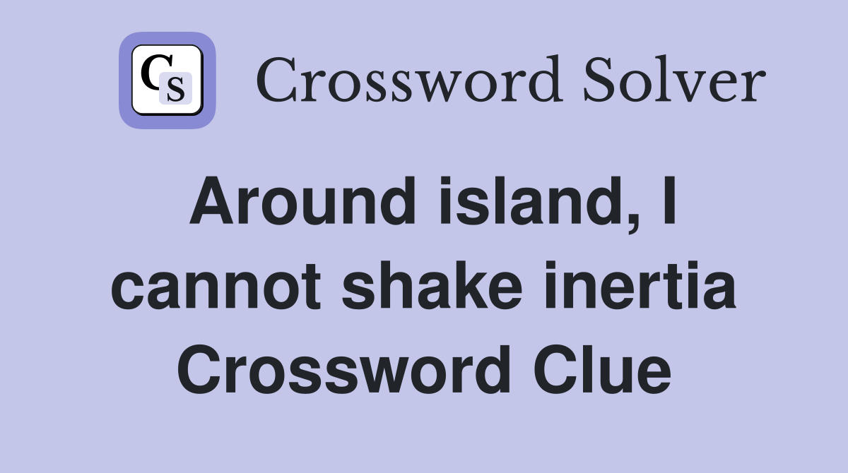 Around island, I cannot shake inertia Crossword Clue