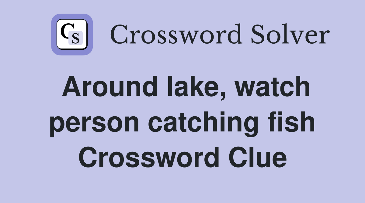 Around lake, watch person catching fish Crossword Clue