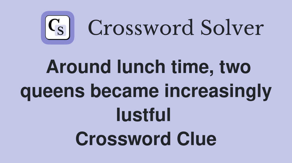Around lunch time, two queens became increasingly lustful  Crossword Clue