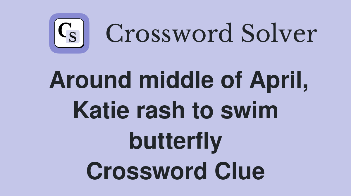 Around middle of April, Katie rash to swim butterfly Crossword Clue