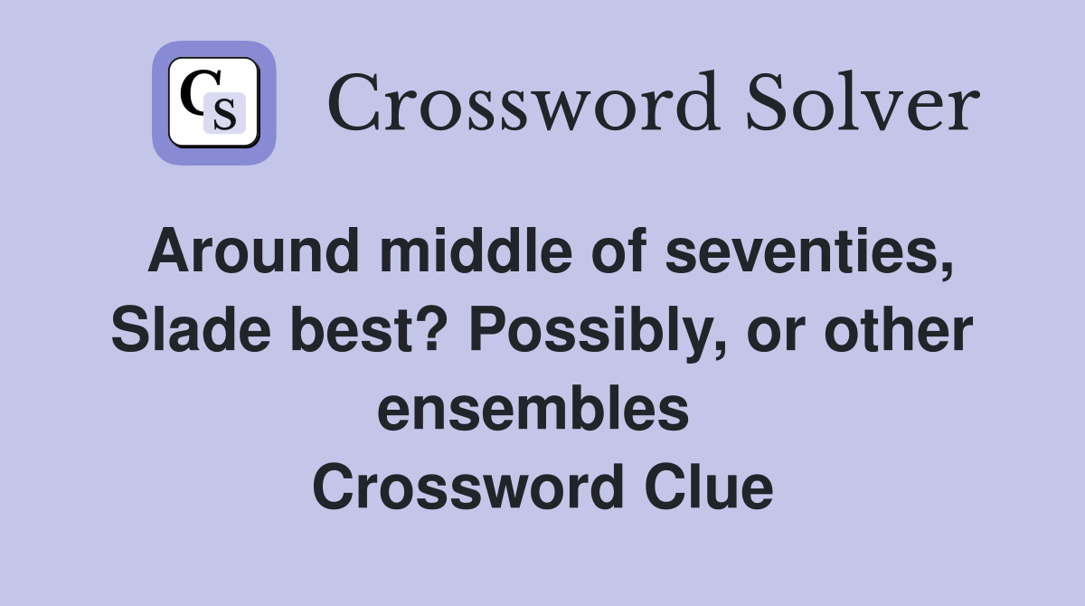 Around middle of seventies, Slade best? Possibly, or other ensembles  Crossword Clue