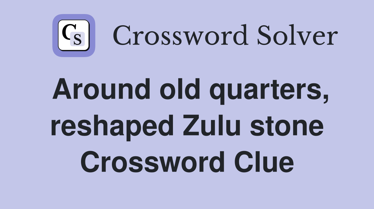 Around old quarters, reshaped Zulu stone Crossword Clue