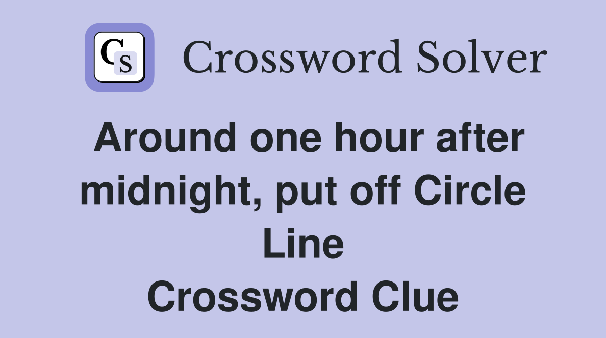 Around one hour after midnight, put off Circle Line Crossword Clue