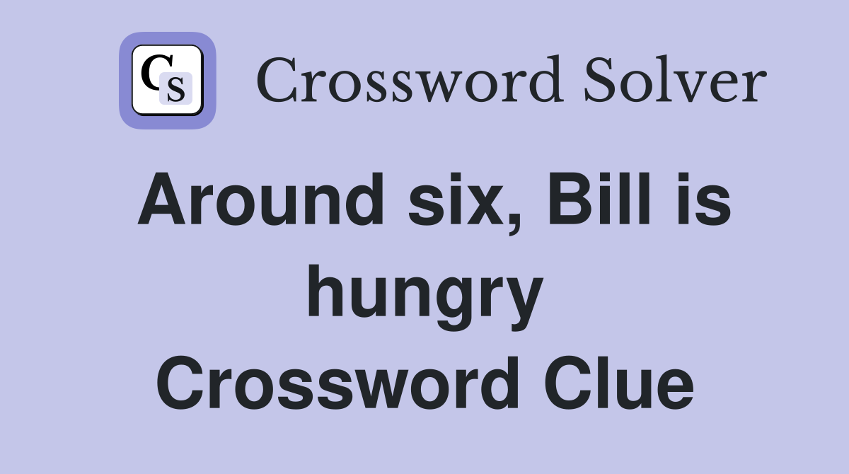 Around six, Bill is hungry Crossword Clue