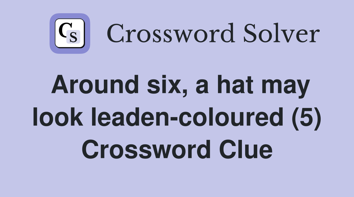 Around six, a hat may look leaden-coloured (5) Crossword Clue
