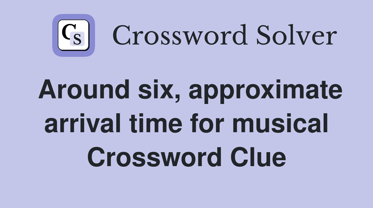 Around six, approximate arrival time for musical Crossword Clue