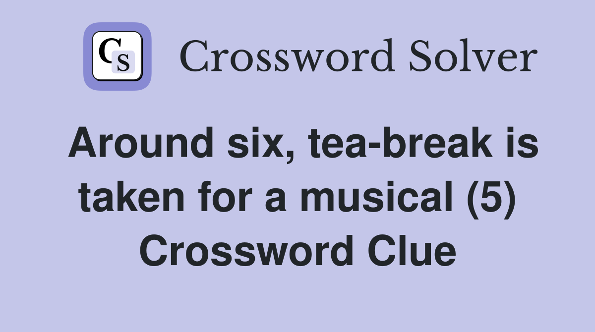 Around six, tea-break is taken for a musical (5) Crossword Clue