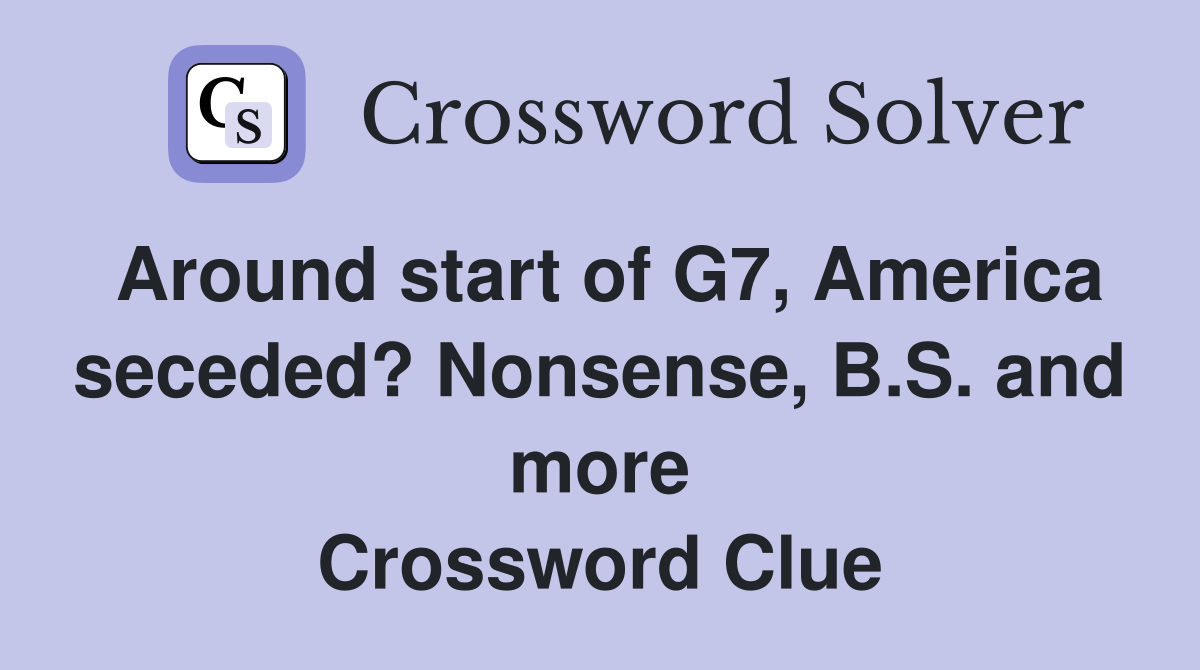 Around start of G7, America seceded? Nonsense, B.S. and more Crossword Clue