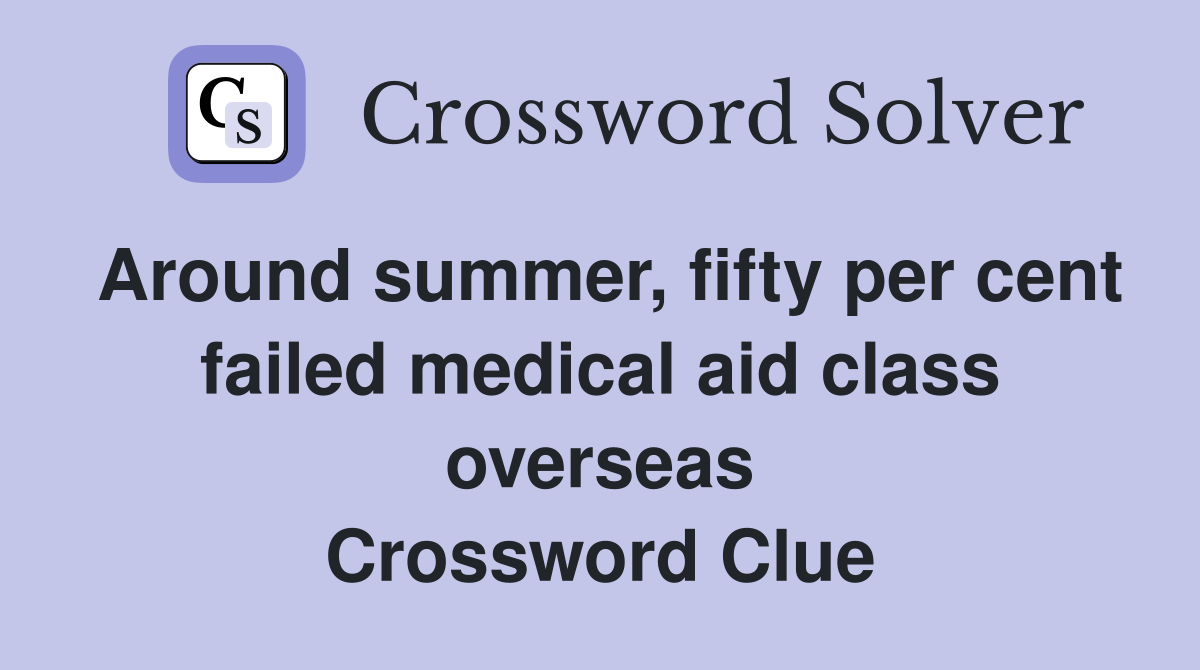 Around summer, fifty per cent failed medical aid class overseas Crossword Clue