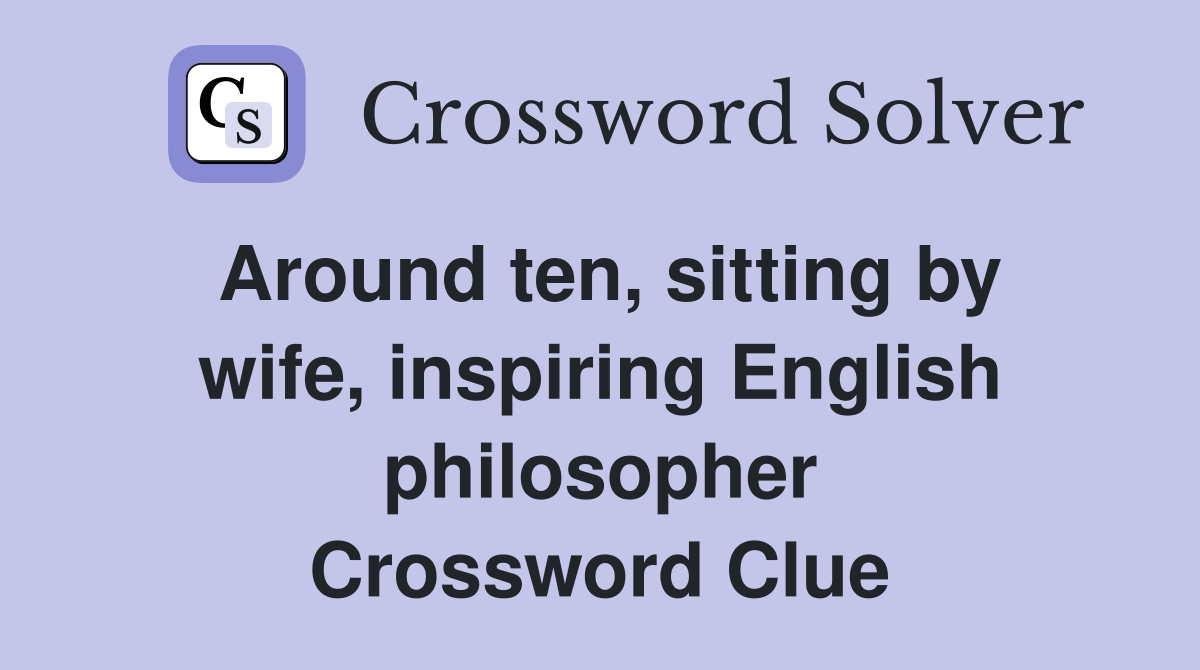 Around ten, sitting by wife, inspiring English philosopher Crossword Clue