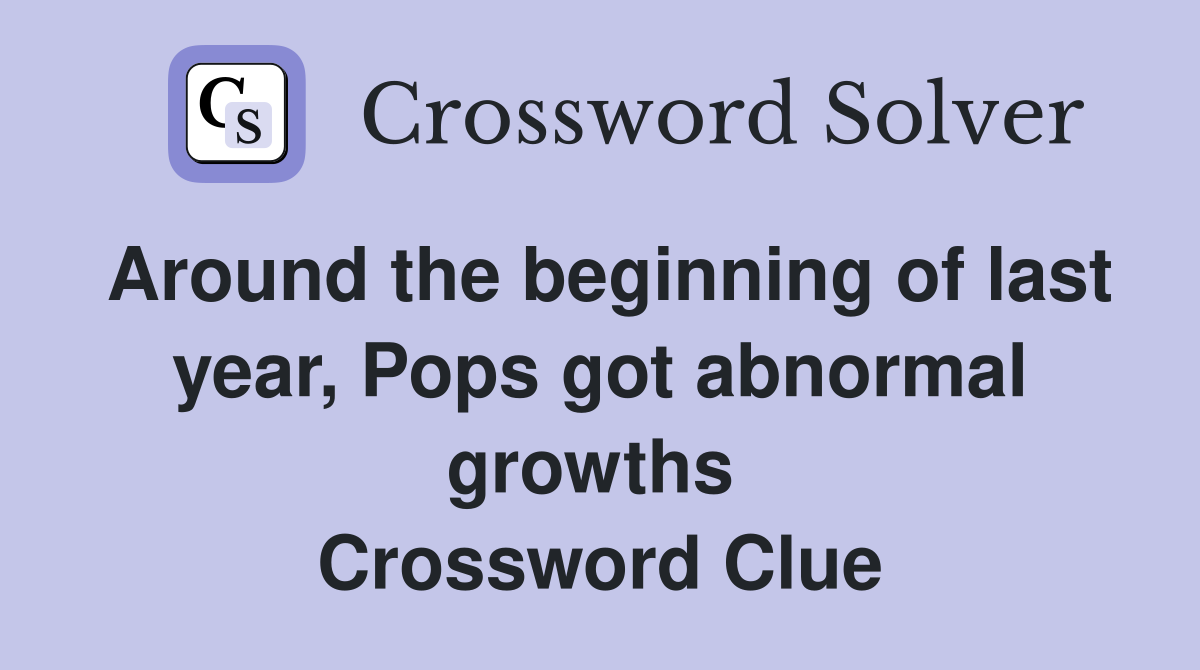 Around the beginning of last year, Pops got abnormal growths  Crossword Clue