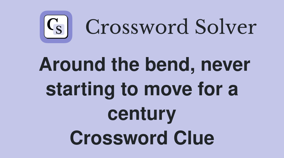 Around the bend, never starting to move for a century Crossword Clue