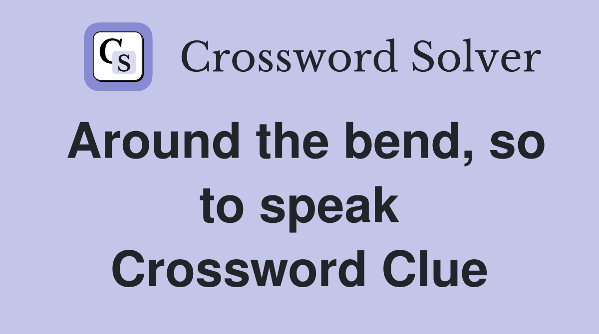 Around the bend, so to speak Crossword Clue