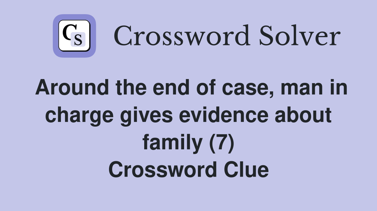 Around the end of case, man in charge gives evidence about family (7) Crossword Clue