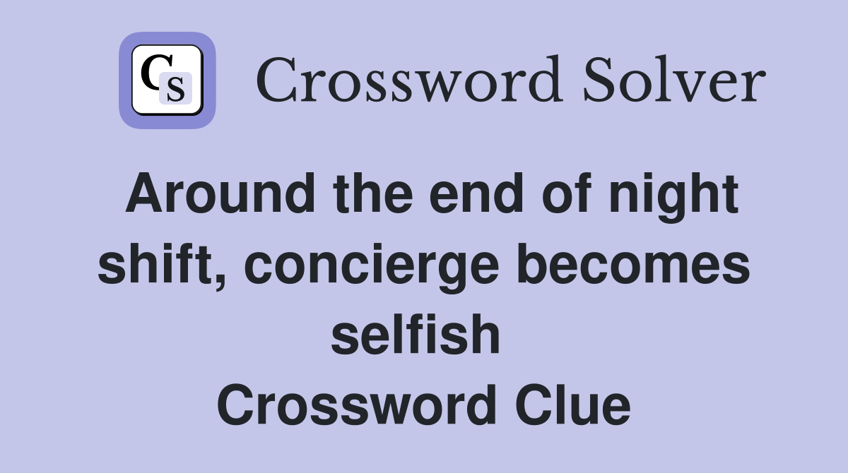 Around the end of night shift, concierge becomes selfish  Crossword Clue