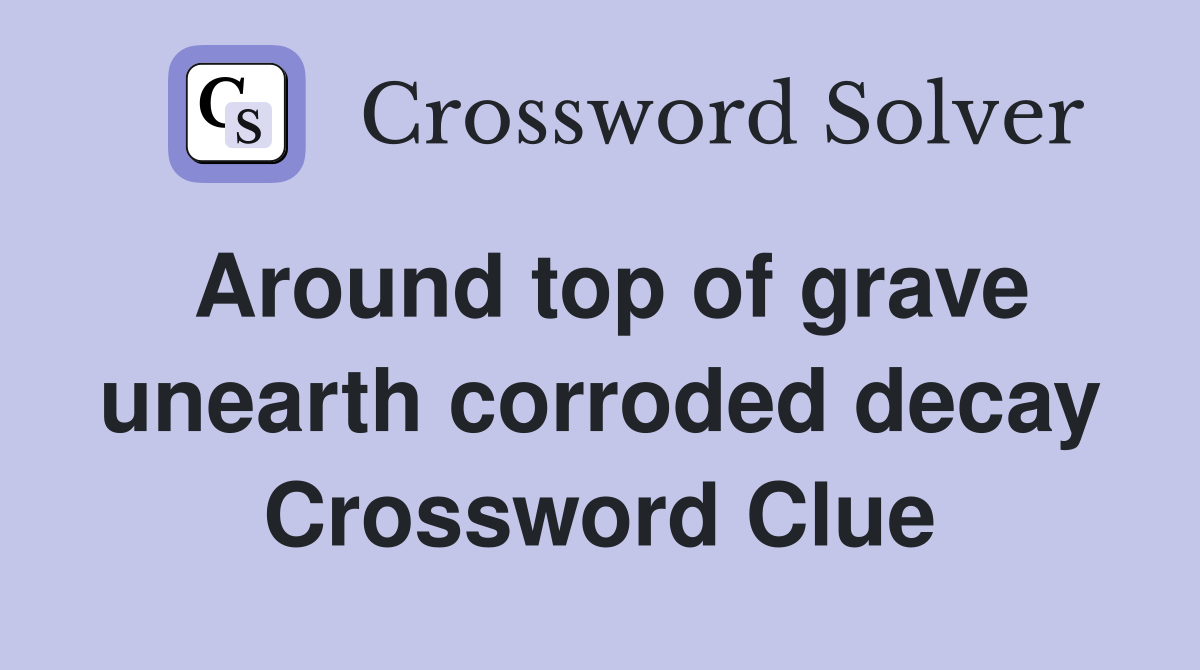 Around top of grave unearth corroded decay Crossword Clue