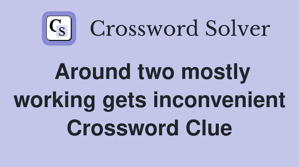 Around two mostly working gets inconvenient Crossword Clue